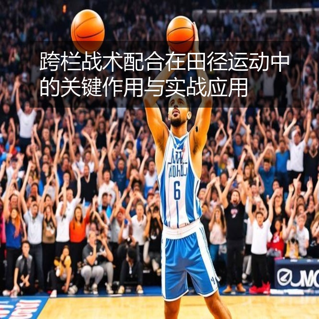 跨栏战术配合在田径运动中的关键作用与实战应用