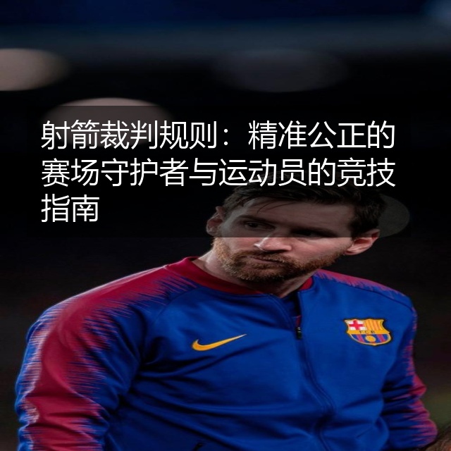 射箭裁判规则：精准公正的赛场守护者与运动员的竞技指南