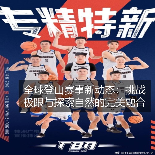 全球登山赛事新动态：挑战极限与探索自然的完美融合