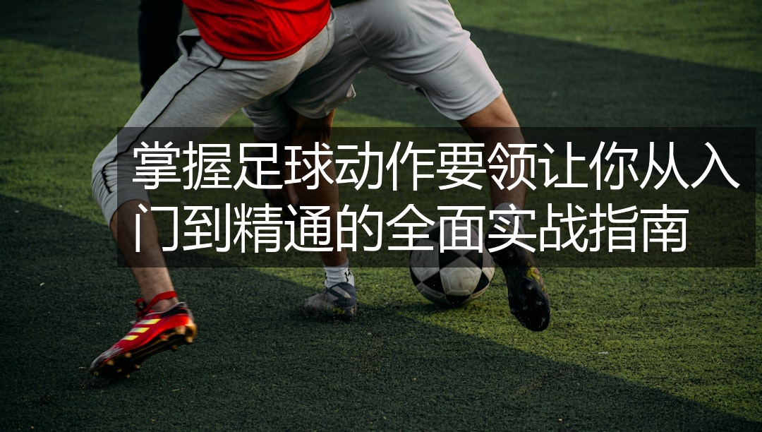 掌握足球动作要领让你从入门到精通的全面实战指南
