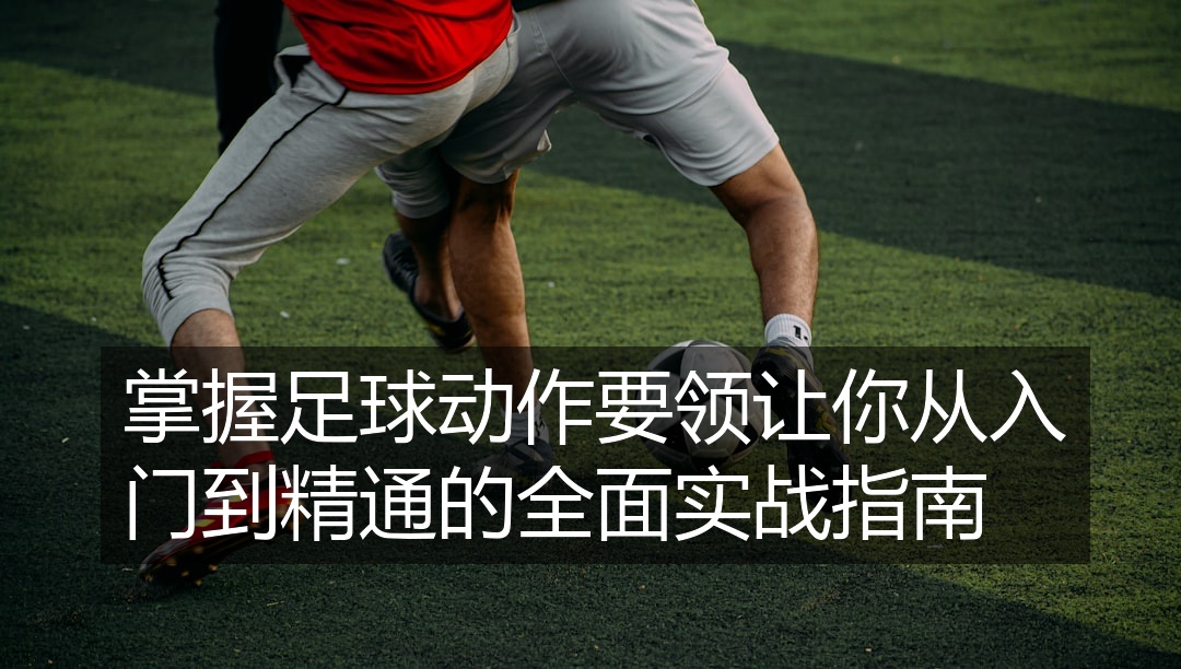 掌握足球动作要领让你从入门到精通的全面实战指南