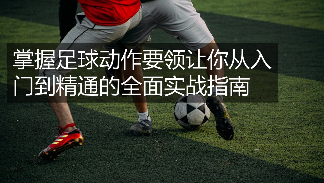 掌握足球动作要领让你从入门到精通的全面实战指南