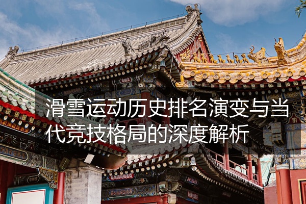 滑雪运动历史排名演变与当代竞技格局的深度解析