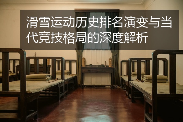 滑雪运动历史排名演变与当代竞技格局的深度解析